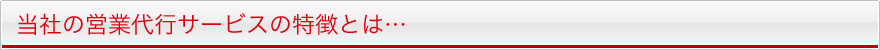当社の営業代行サービスの特徴とは・・・