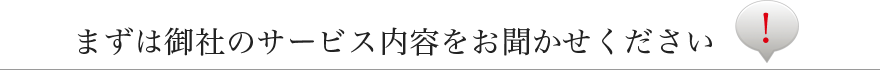 まずは御社のサービス内容をお聞かせください！