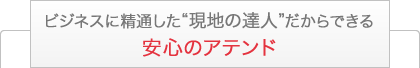 ビジネスに精通した「現地の達人」だからできる安心のアテンド