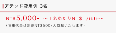 アテンド費用例：3名 NT$5,000～[1名あたりNT$1,666-]（食事代金は別途NT$500/人頂戴いたします）