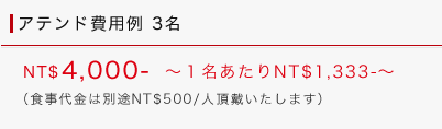 アテンド費用例：3名 NT$4,000～[1名あたりNT$1,333-]（食事代金は別途NT$500/人頂戴いたします）