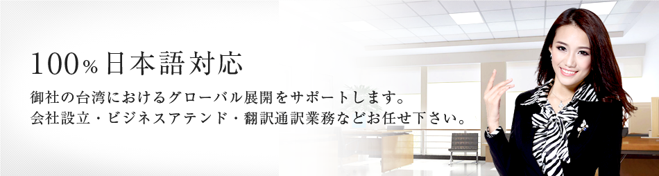 100％日本語対応 御社の台湾におけるグローバル展開をサポートします。 会社設立(起業)・ビジネスアテンド・翻訳通訳業務などお任せください。