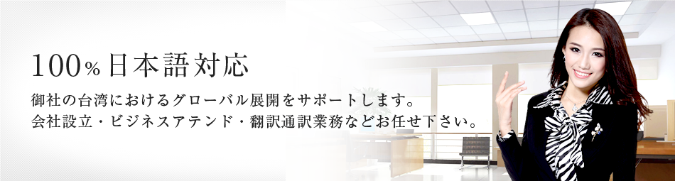 100%日本語対応 御社の台湾におけるグローバル展開をサポートします。 会社設立(起業)・ビジネスアテンド・翻訳通訳業務などお任せください。